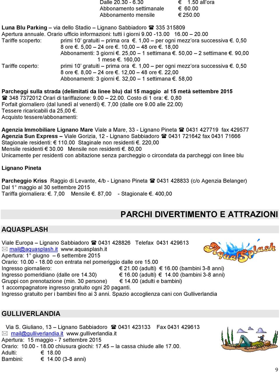 18,00 Abbonamenti: 3 giorni. 25,00 1 settimana. 50,00 2 settimane. 90,00 1 mese. 160,00 Tariffe coperto: primi 10 gratuiti prima ora. 1,00 per ogni mezz ora successiva. 0,50 8 ore. 8,00 24 ore.