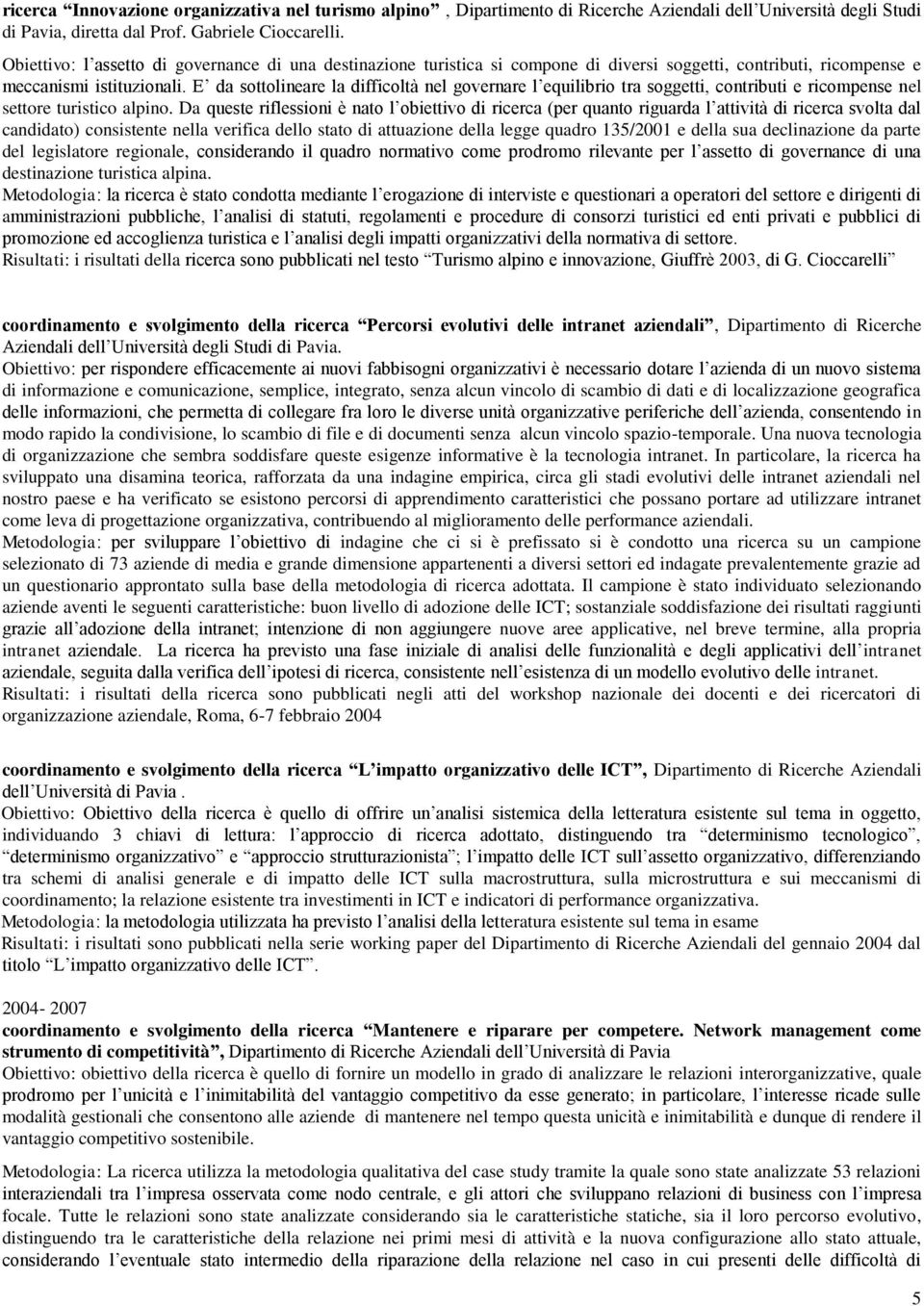 E da sottolineare la difficoltà nel governare l equilibrio tra soggetti, contributi e ricompense nel settore turistico alpino.