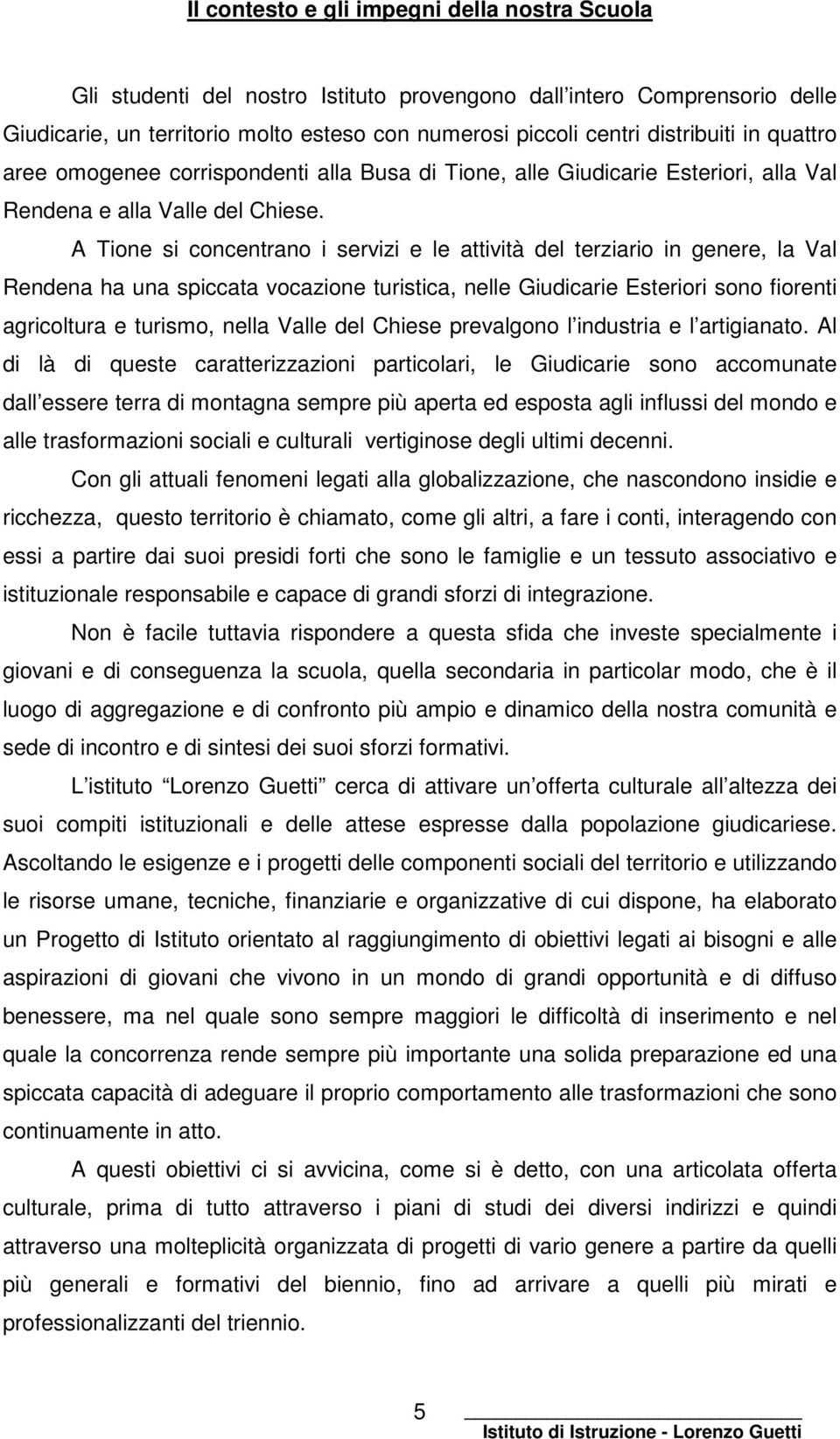 A Tione si concentrano i servizi e le attività del terziario in genere, la Val Rendena ha una spiccata vocazione turistica, nelle Giudicarie Esteriori sono fiorenti agricoltura e turismo, nella Valle