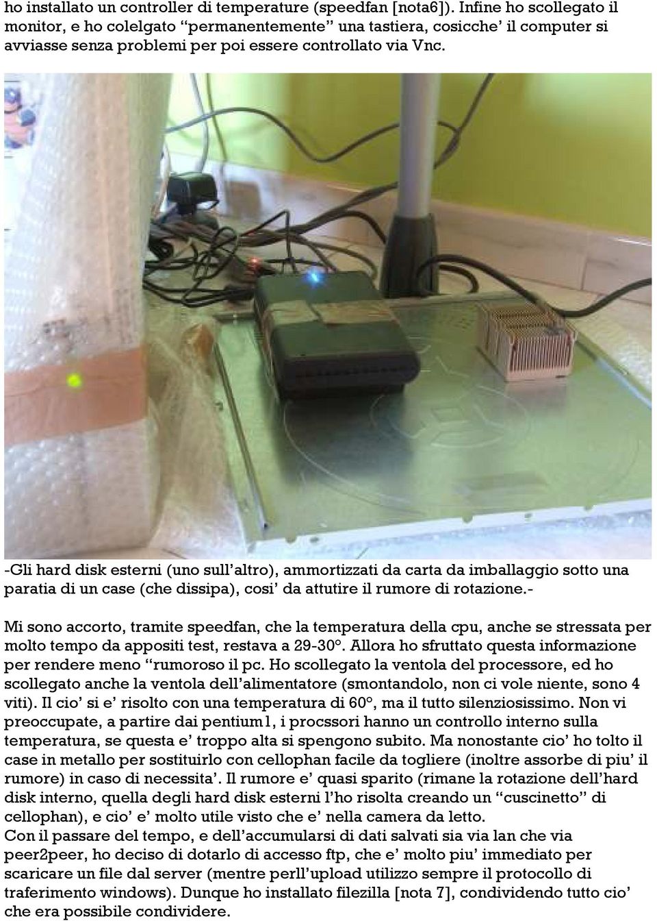 -Gli hard disk esterni (uno sull altro), ammortizzati da carta da imballaggio sotto una paratia di un case (che dissipa), cosi da attutire il rumore di rotazione.