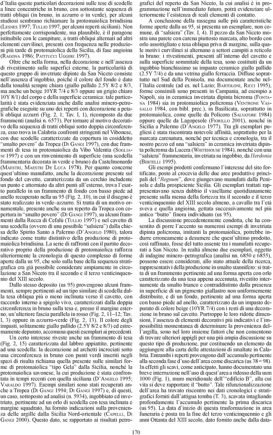 Non perfettamente corrispondente, ma plausibile, è il paragone istituibile con le campiture, a tratti obliqui alternati ad altri elementi curvilinei, presenti con frequenza nelle produzioni più tarde