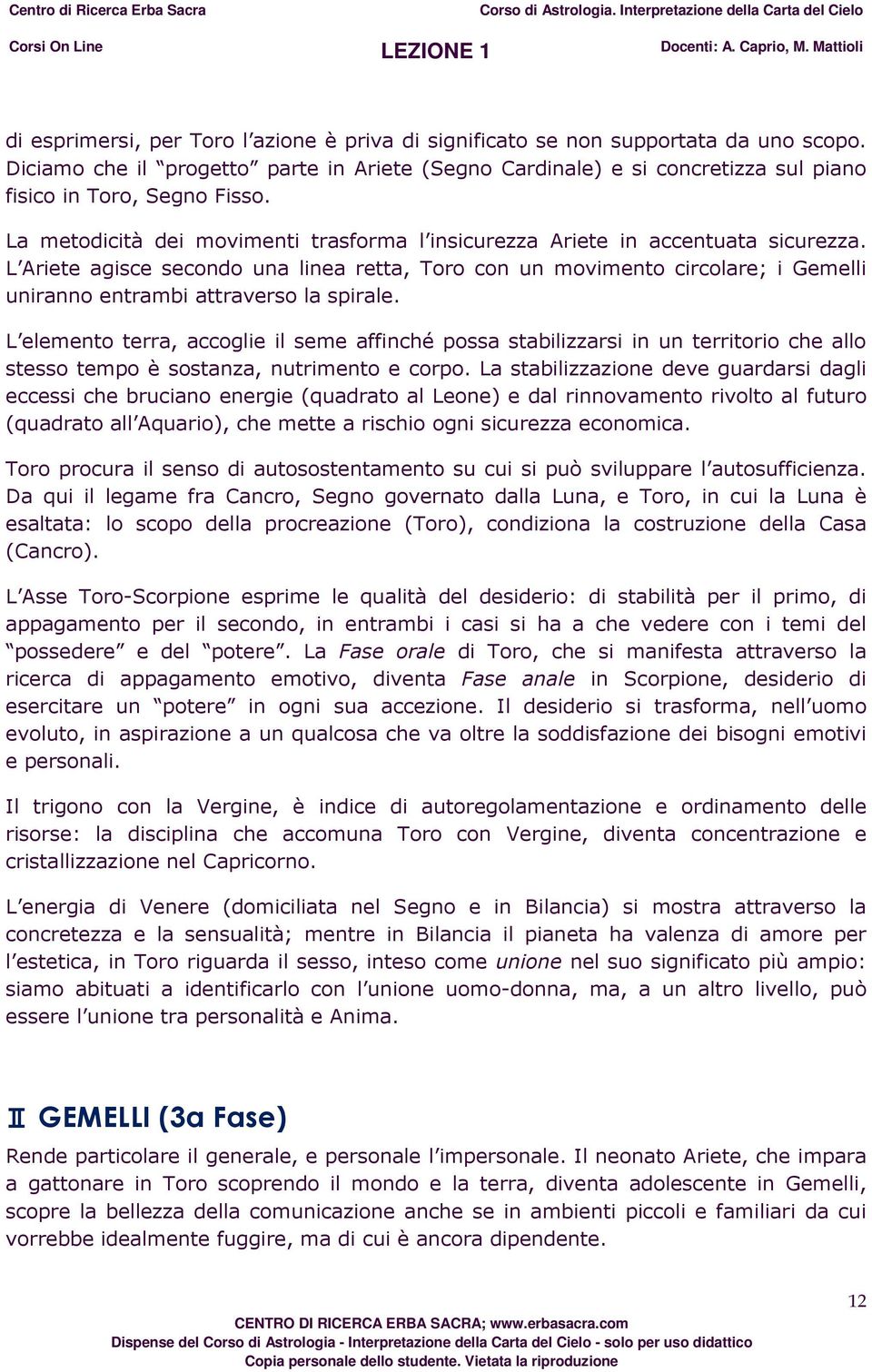 L Ariete agisce secondo una linea retta, Toro con un movimento circolare; i Gemelli uniranno entrambi attraverso la spirale.