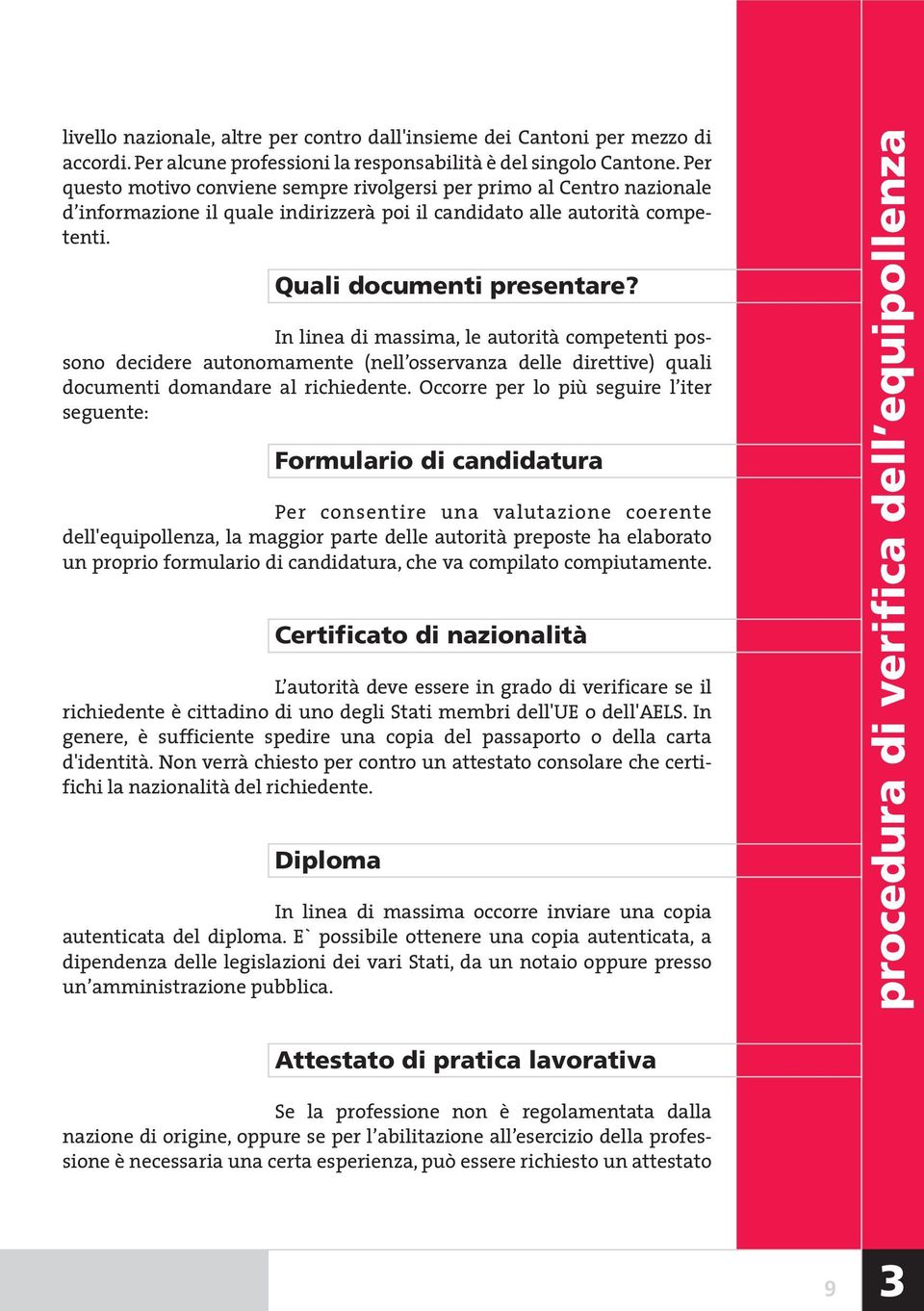 In linea di massima, le autorità competenti possono decidere autonomamente (nell osservanza delle direttive) quali documenti domandare al richiedente.