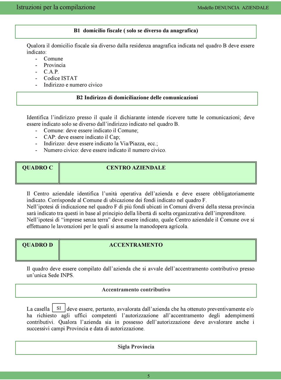 - Codice ISTAT - Indirizzo e numero civico B2 Indirizzo di domiciliazione delle comunicazioni Identifica l indirizzo presso il quale il dichiarante intende ricevere tutte le comunicazioni; deve