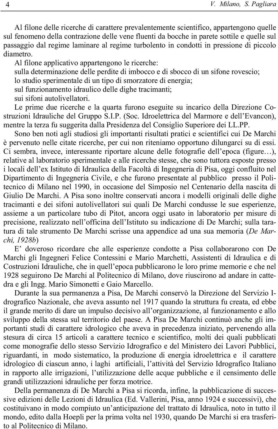 Al filone applicativo appartengono le ricerche: sulla determinazione delle perdite di imbocco e di sbocco di un sifone rovescio; lo studio sperimentale di un tipo di smorzatore di energia; sul