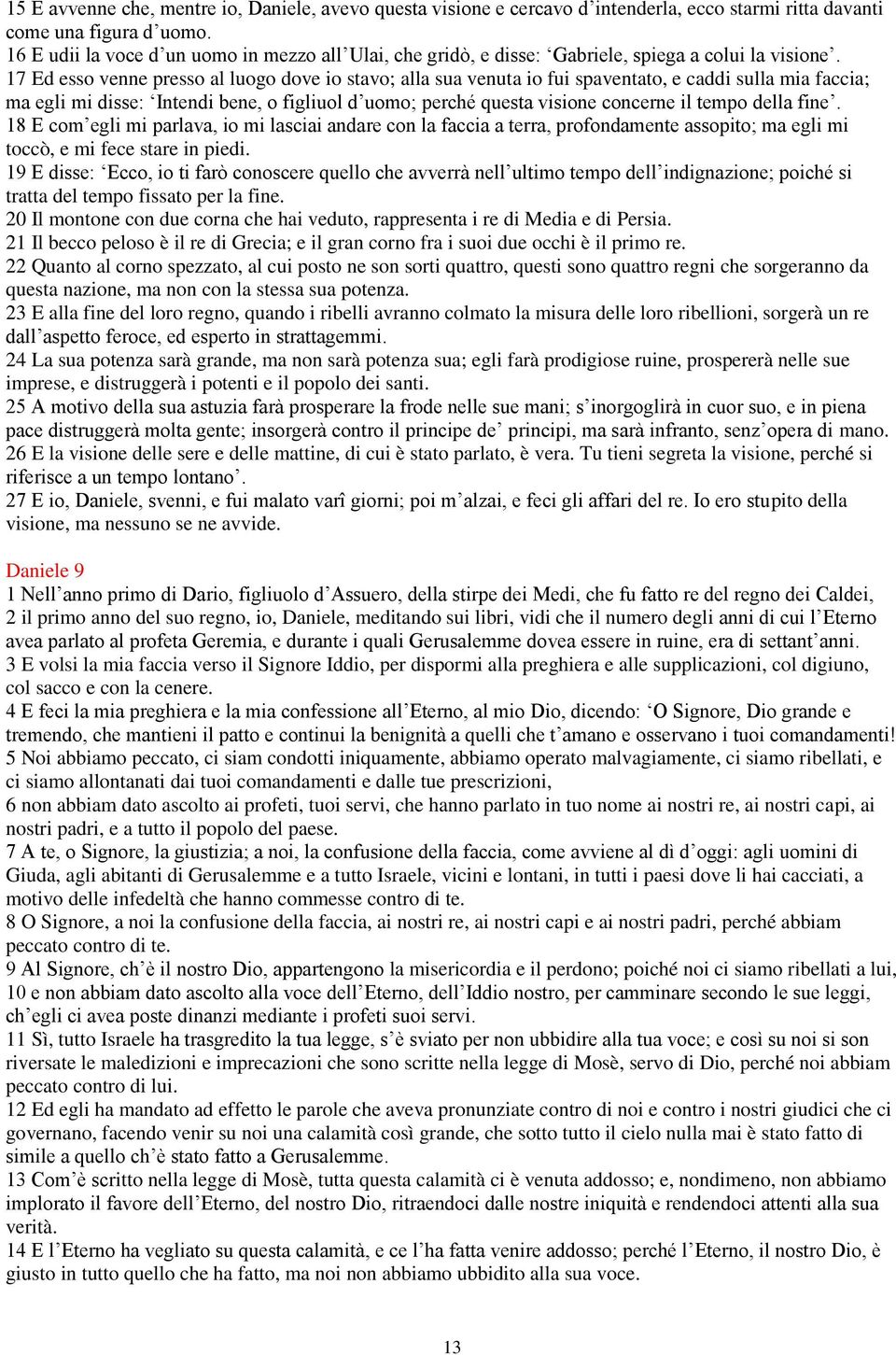 17 Ed esso venne presso al luogo dove io stavo; alla sua venuta io fui spaventato, e caddi sulla mia faccia; ma egli mi disse: Intendi bene, o figliuol d uomo; perché questa visione concerne il tempo