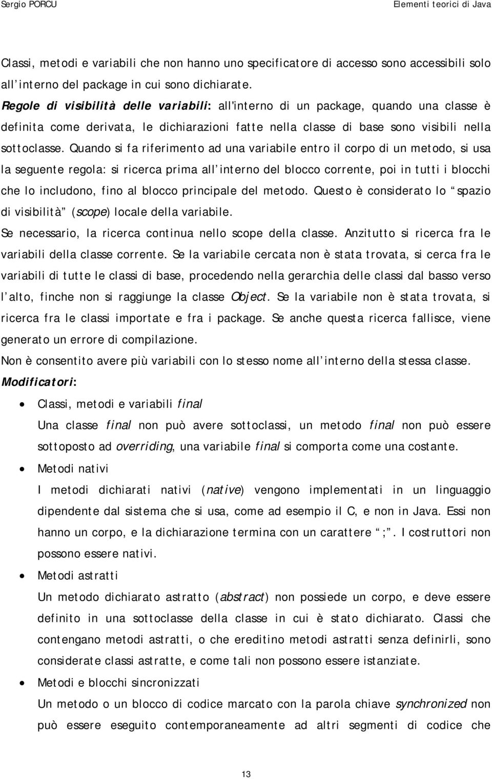 Quando si fa riferimento ad una variabile entro il corpo di un metodo, si usa la seguente regola: si ricerca prima all interno del blocco corrente, poi in tutti i blocchi che lo includono, fino al