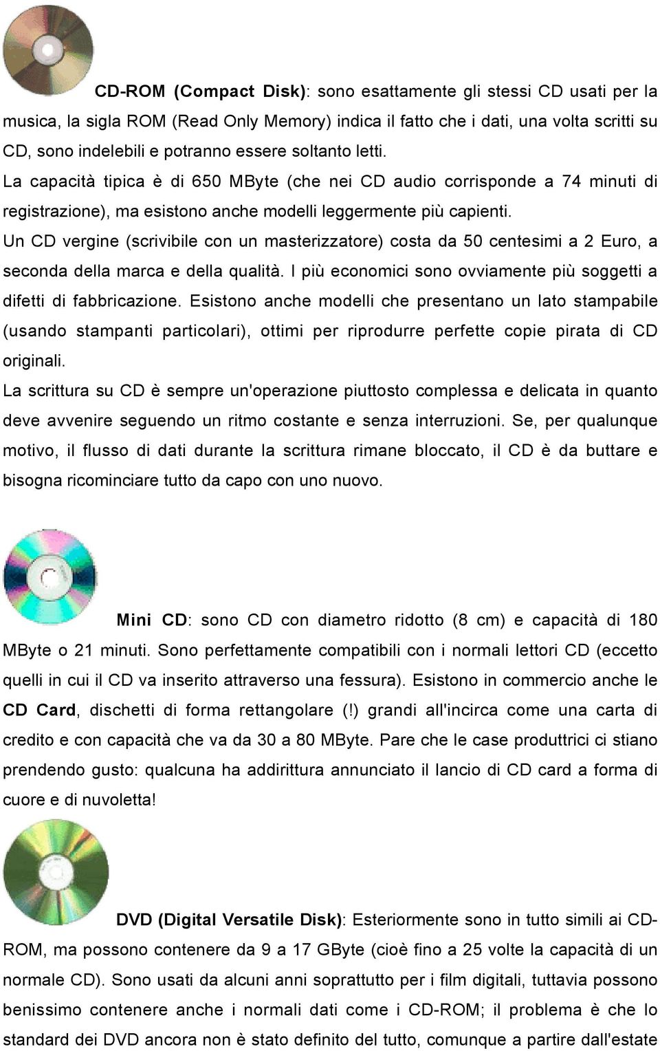 Un CD vergine (scrivibile con un masterizzatore) costa da 50 centesimi a 2 Euro, a seconda della marca e della qualità. I più economici sono ovviamente più soggetti a difetti di fabbricazione.