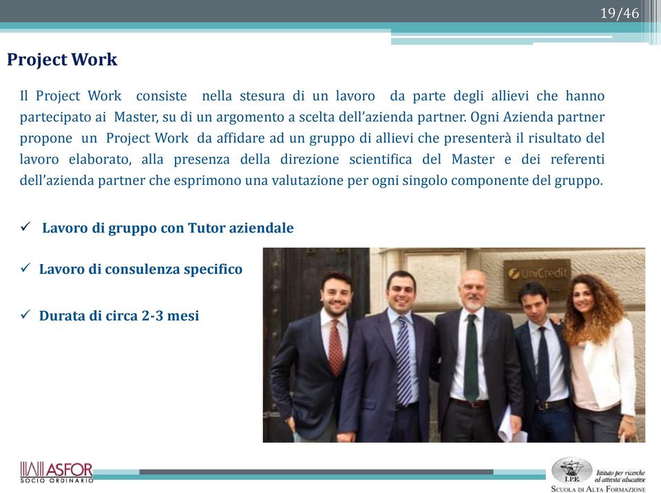 Ogni Azienda partner propone un Project Work da affidare ad un gruppo di allievi che presenterà il risultato del lavoro elaborato, alla