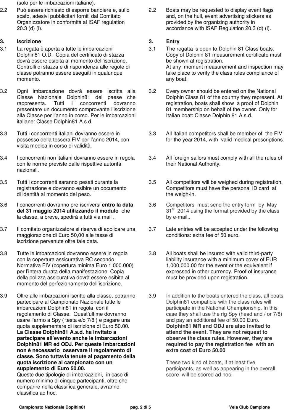 Entry 3.1 La regata è aperta a tutte le imbarcazioni Dolphin81 O.D. Copia del certificato di stazza dovrà essere esibita al momento dell iscrizione.