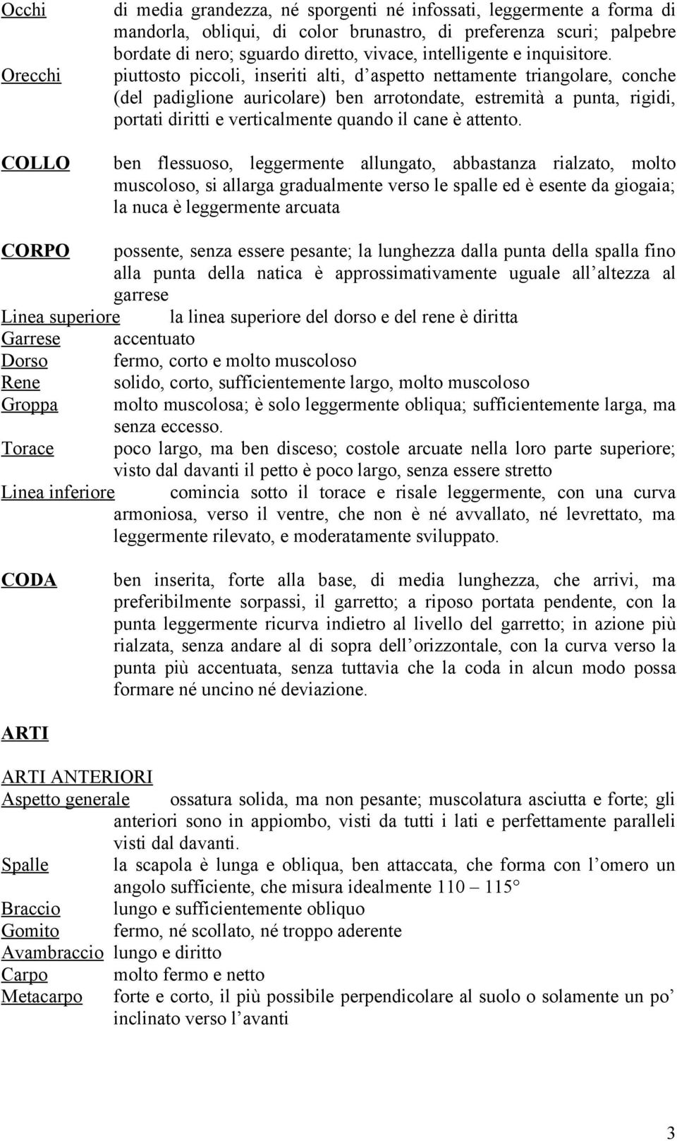 piuttosto piccoli, inseriti alti, d aspetto nettamente triangolare, conche (del padiglione auricolare) ben arrotondate, estremità a punta, rigidi, portati diritti e verticalmente quando il cane è