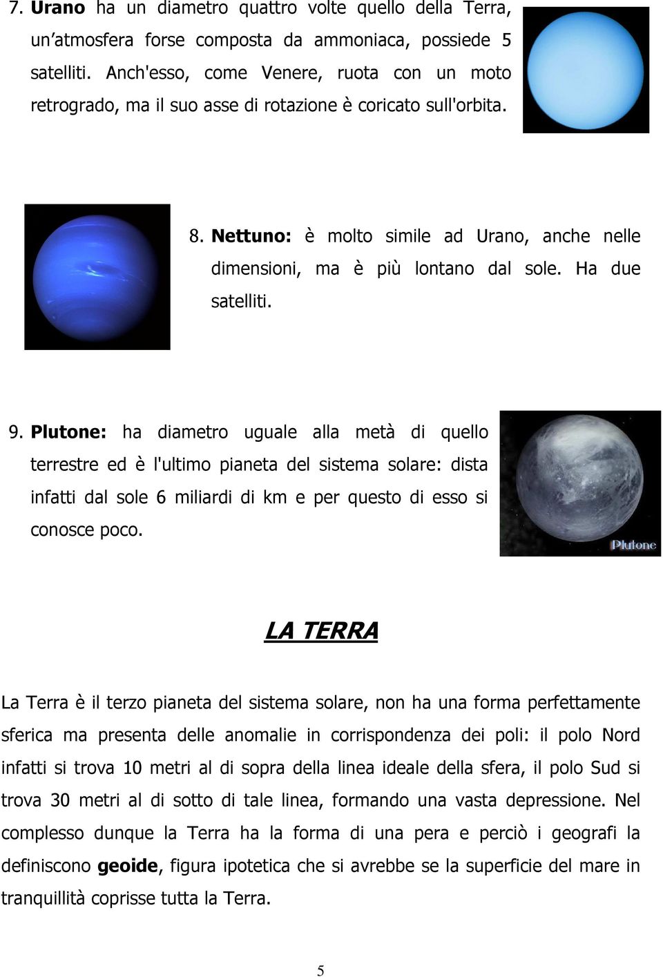 Ha due satelliti. 9. Plutone: ha diametro uguale alla metà di quello terrestre ed è l'ultimo pianeta del sistema solare: dista infatti dal sole 6 miliardi di km e per questo di esso si conosce poco.