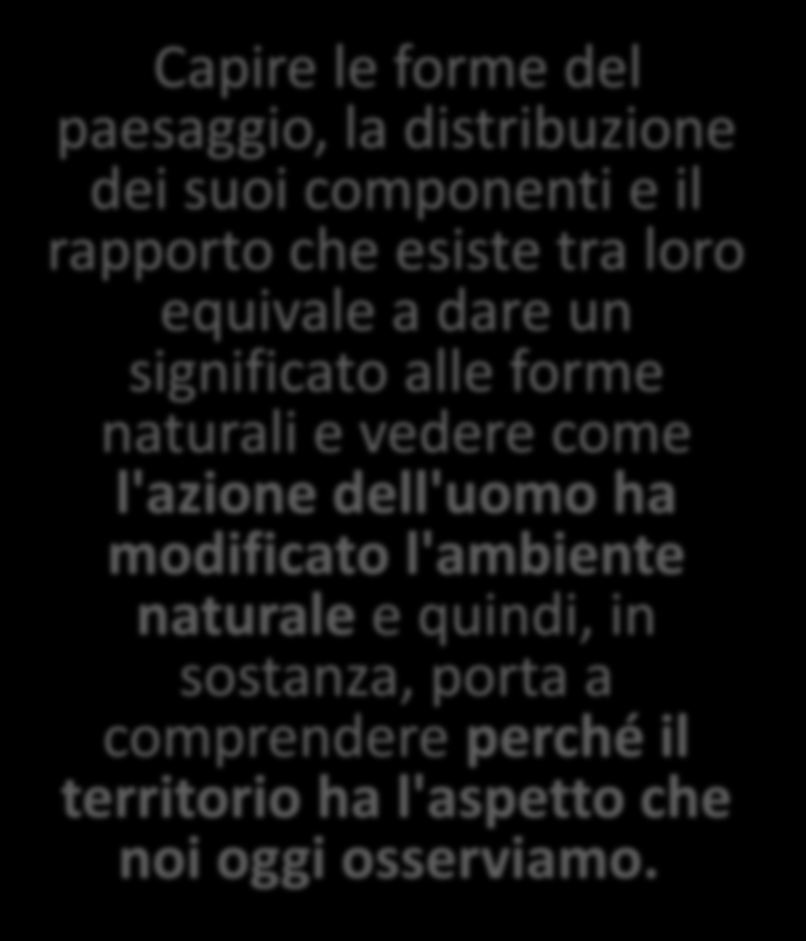 PERCHE LEGGERE IL PAESAGGIO Capire le forme del paesaggio, la distribuzione dei suoi componenti e il rapporto che esiste tra loro equivale a dare un significato alle forme