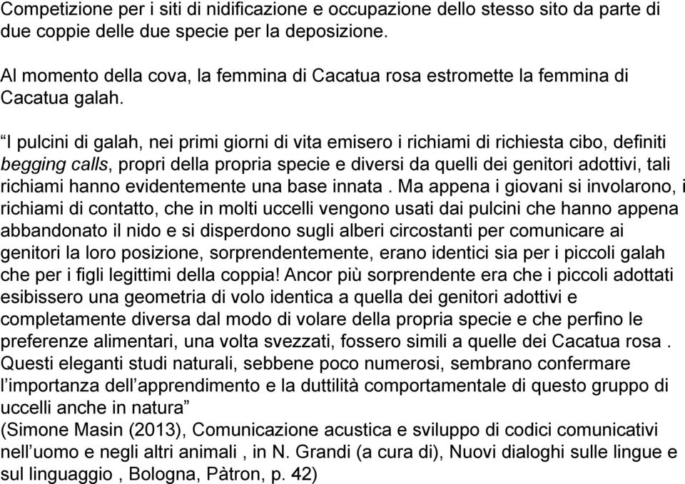 I pulcini di galah, nei primi giorni di vita emisero i richiami di richiesta cibo, definiti begging calls, propri della propria specie e diversi da quelli dei genitori adottivi, tali richiami hanno