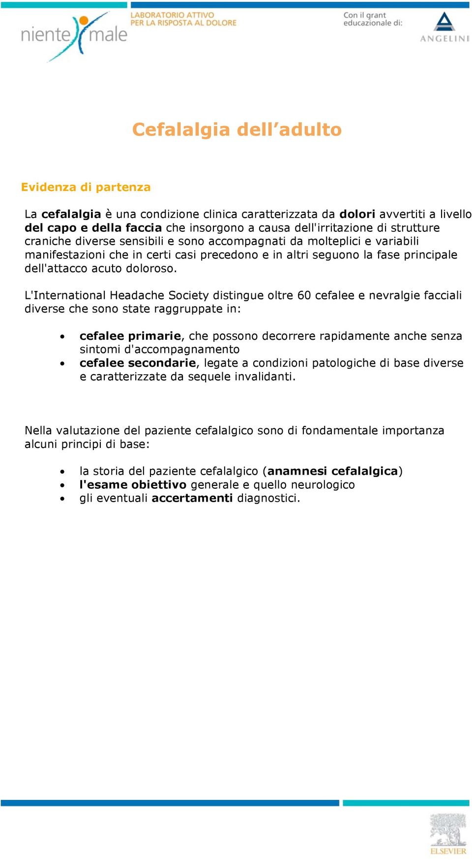 L'International Headache Society distingue oltre 60 cefalee e nevralgie facciali diverse che sono state raggruppate in: cefalee primarie, che possono decorrere rapidamente anche senza sintomi