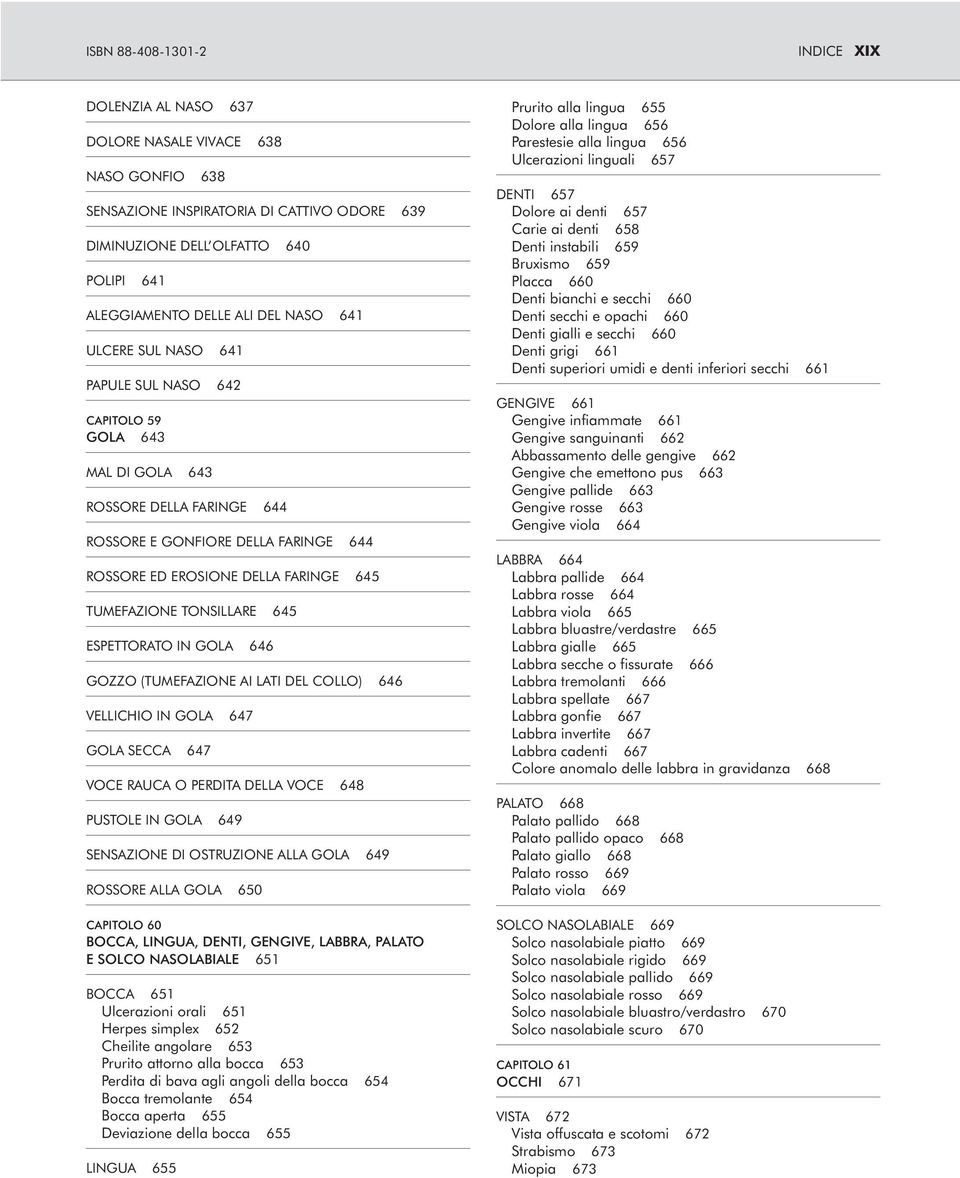 TUMEFAZIONE TONSILLARE 645 ESPETTORATO IN GOLA 646 GOZZO (TUMEFAZIONE AI LATI DEL COLLO) 646 VELLICHIO IN GOLA 647 GOLA SECCA 647 VOCE RAUCA O PERDITA DELLA VOCE 648 PUSTOLE IN GOLA 649 SENSAZIONE DI