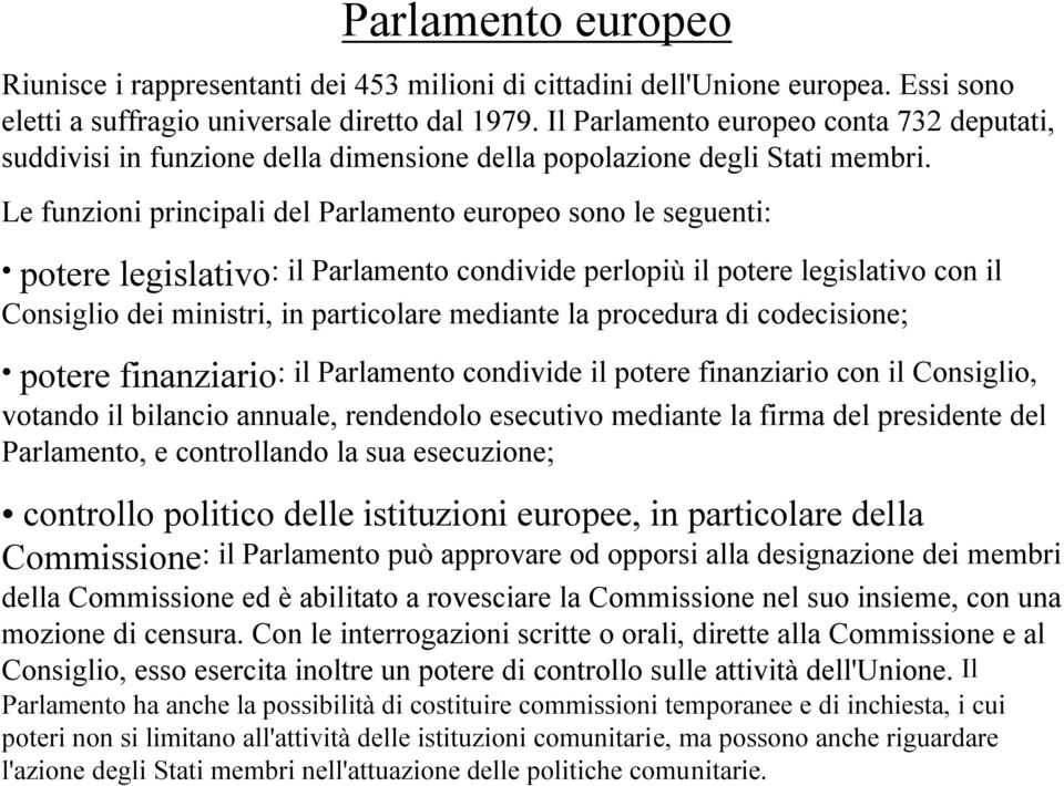 Le funzioni principali del Parlamento europeo sono le seguenti: potere legislativo: il Parlamento condivide perlopiù il potere legislativo con il Consiglio dei ministri, in particolare mediante la