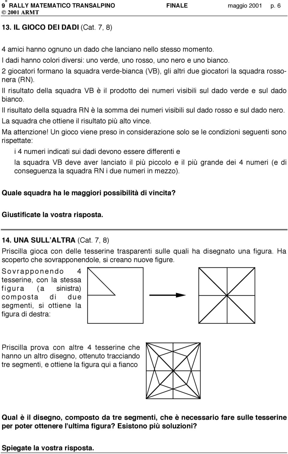 Il risultato della squadra VB è il prodotto dei numeri visibili sul dado verde e sul dado bianco. Il risultato della squadra RN è la somma dei numeri visibili sul dado rosso e sul dado nero.