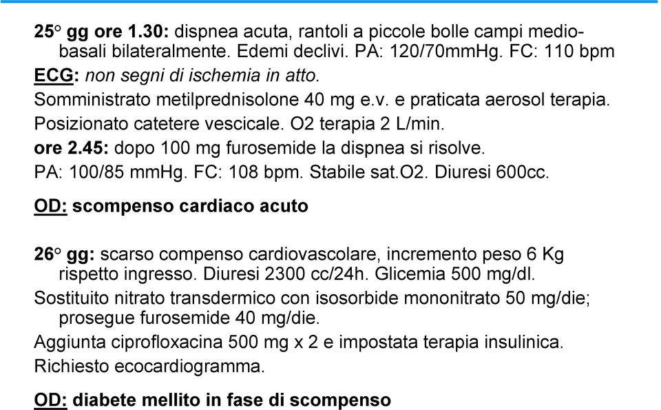 FC: 108 bpm. Stabile sat.o2. Diuresi 600cc. OD: scompenso cardiaco acuto 26 gg: scarso compenso cardiovascolare, incremento peso 6 Kg rispetto ingresso. Diuresi 2300 cc/24h. Glicemia 500 mg/dl.