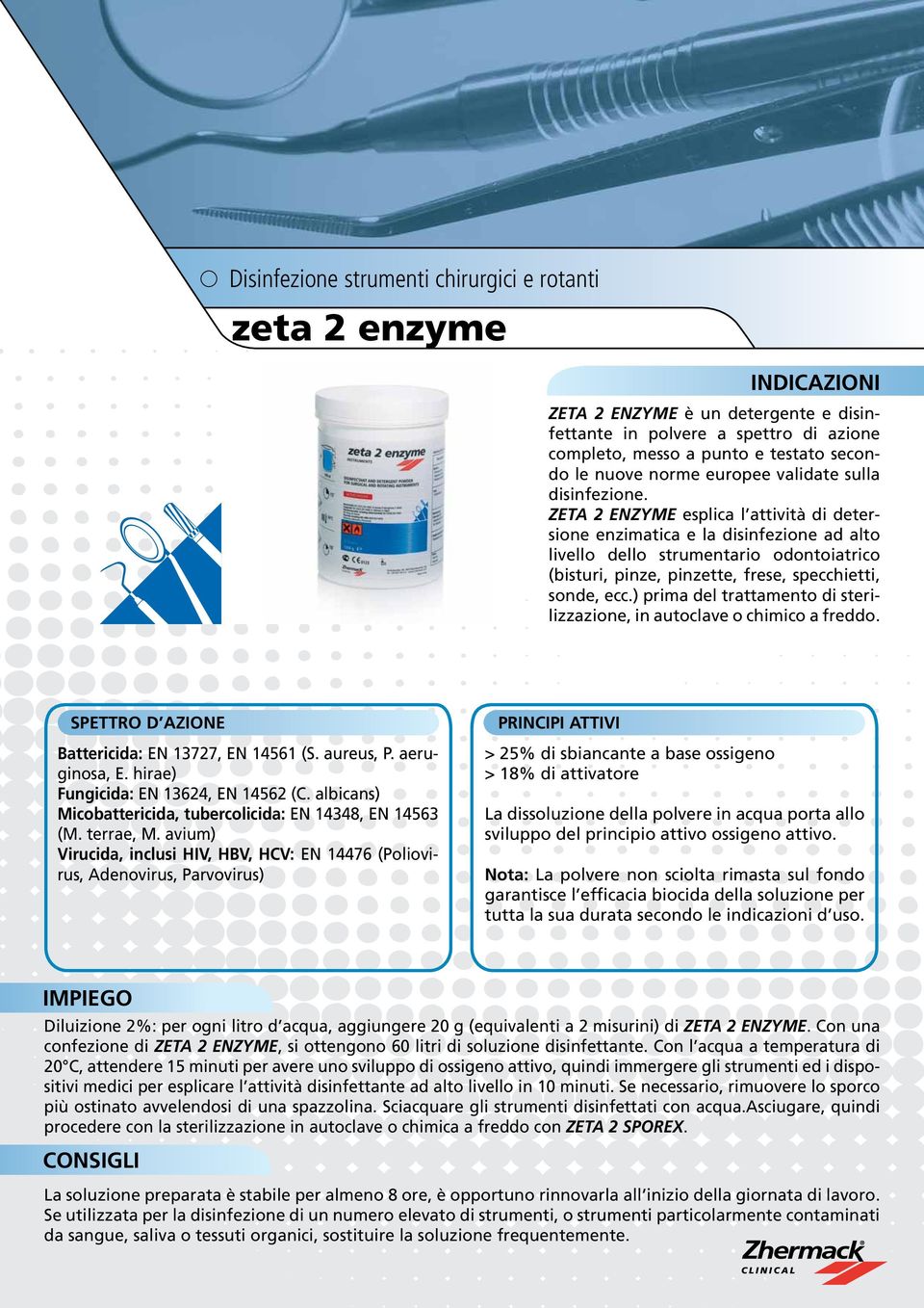 ZETA 2 ENZYME esplica l attività di detersione enzimatica e la disinfezione ad alto livello dello strumentario odontoiatrico (bisturi, pinze, pinzette, frese, specchietti, sonde, ecc.