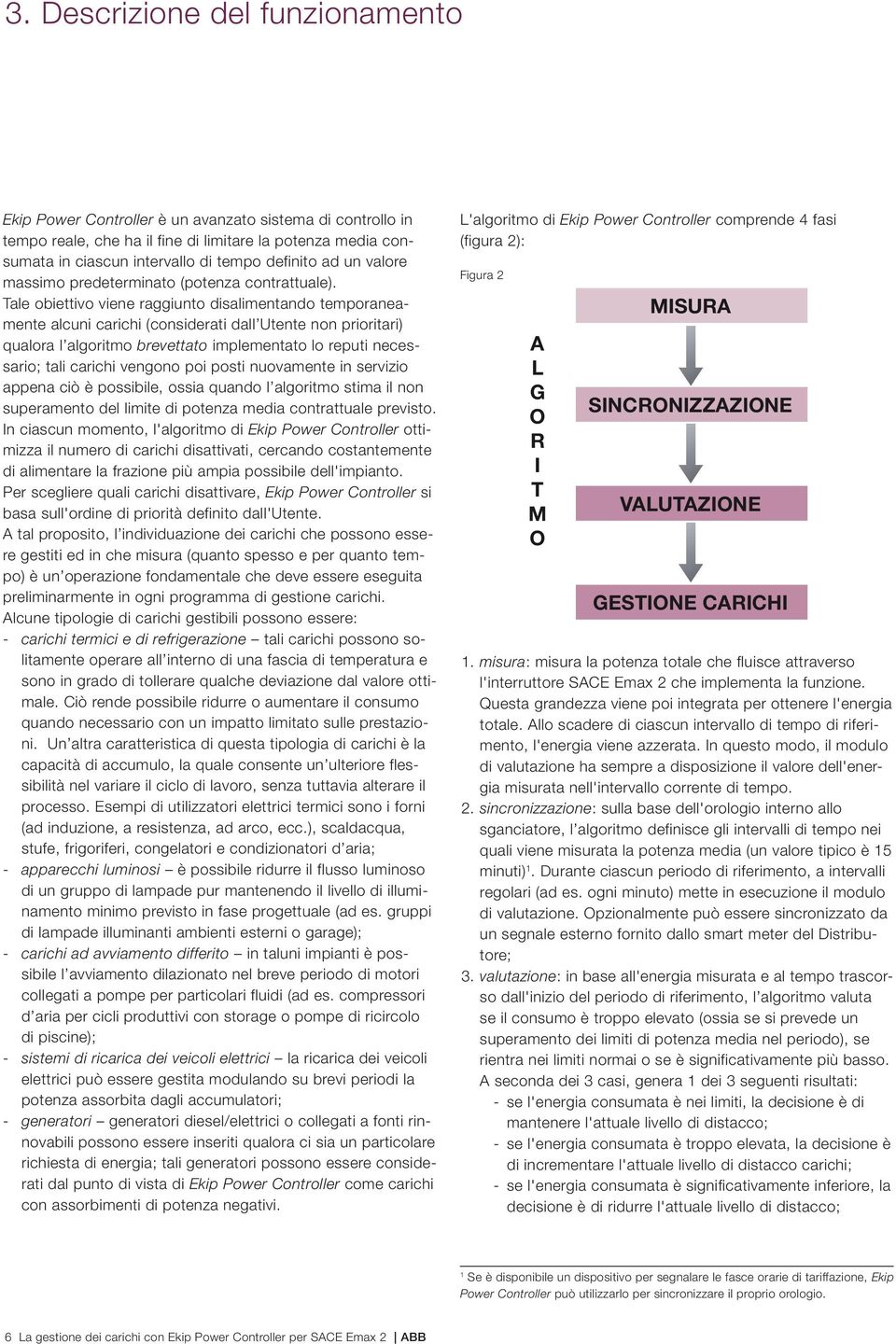 Tale obiettivo viene raggiunto disalimentando temporaneamente alcuni carichi (considerati dall Utente non prioritari) qualora l algoritmo brevettato implementato lo reputi necessario; tali carichi