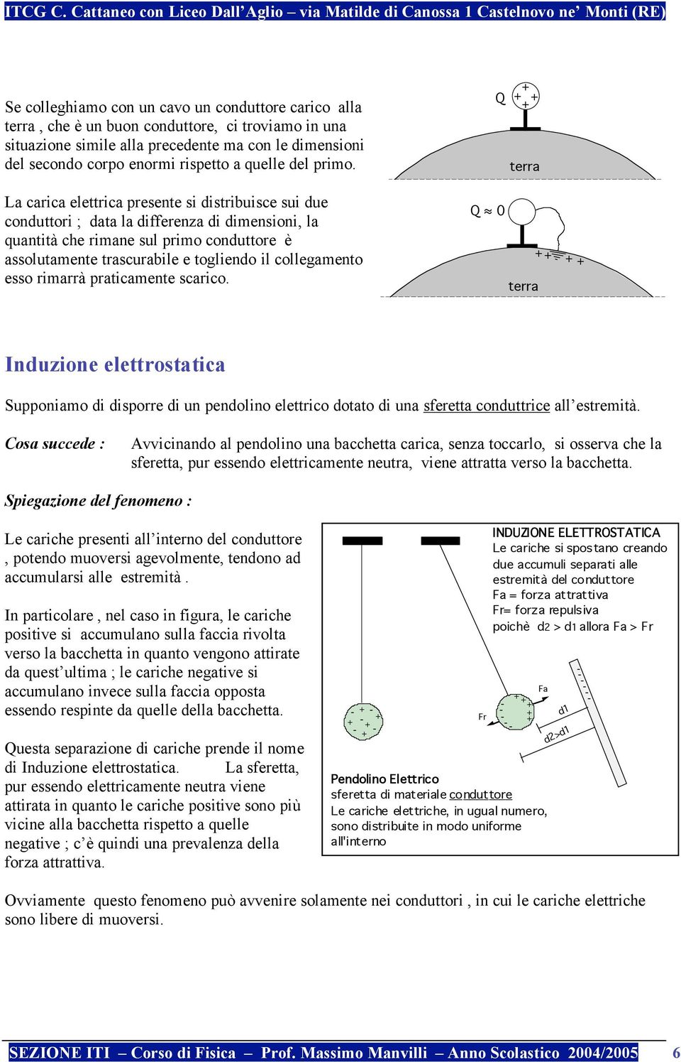 La carica elettrica presente si distribuisce sui due conduttori ; data la differenza di dimensioni, la quantità che rimane sul primo conduttore è assolutamente trascurabile e togliendo il