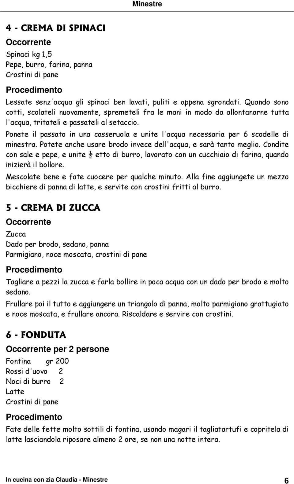 Ponete il passato in una casseruola e unite l'acqua necessaria per 6 scodelle di minestra. Potete anche usare brodo invece dell'acqua, e sarà tanto meglio.