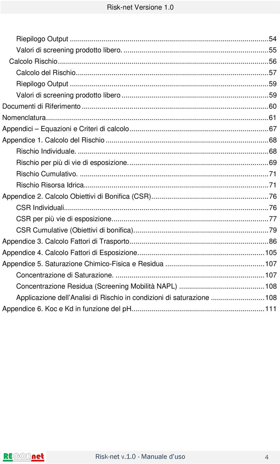 ... 68 Rischio per più di vie di esposizione.... 69 Rischio Cumulativo.... 71 Rischio Risorsa Idrica.... 71 Appendice 2. Calcolo Obiettivi di Bonifica (CSR)... 76 CSR Individuali.