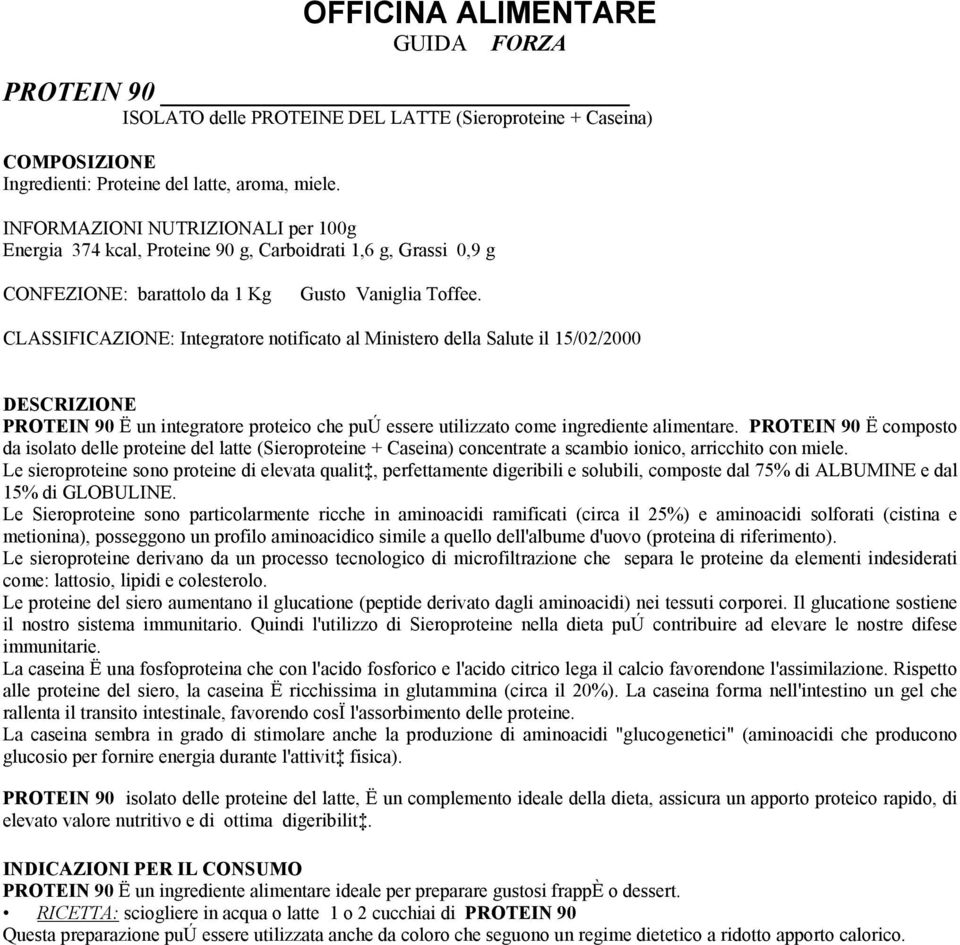 CLASSIFICAZIONE: Integratore notificato al Ministero della Salute il 15/02/2000 DESCRIZIONE PROTEIN 90 Ë un integratore proteico che puú essere utilizzato come ingrediente alimentare.