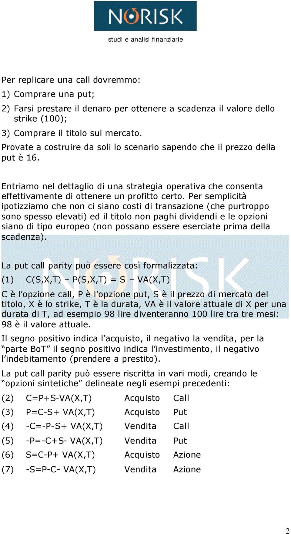 Per semplicità ipotizziamo che non ci siano costi di transazione (che purtroppo sono spesso elevati) ed il titolo non paghi dividendi e le opzioni siano di tipo europeo (non possano essere eserciate