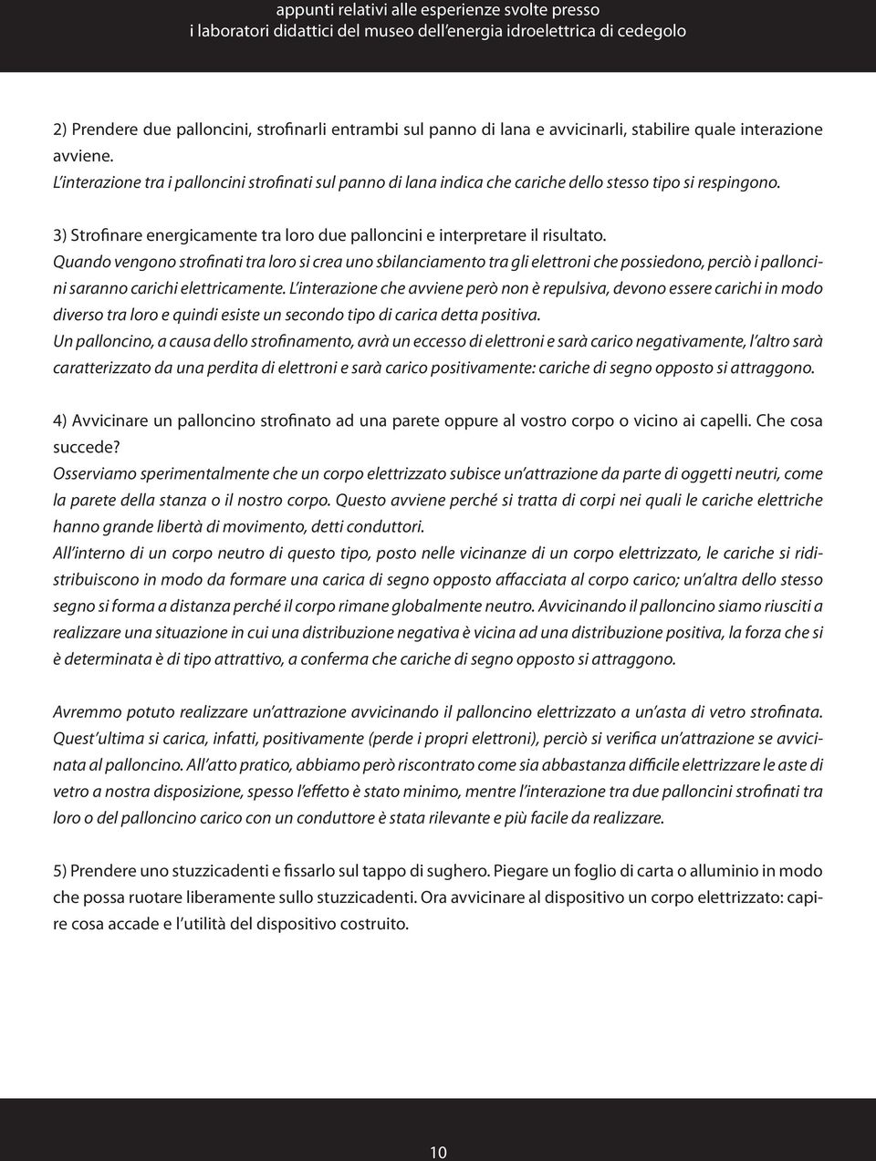 Quando vengono strofinati tra loro si crea uno sbilanciamento tra gli elettroni che possiedono, perciò i palloncini saranno carichi elettricamente.