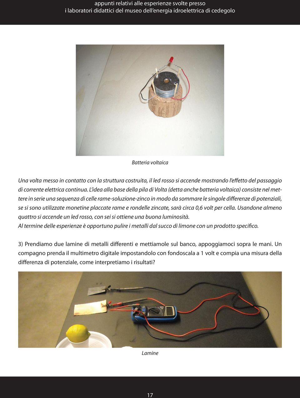 L idea alla base della pila di Volta (detta anche batteria voltaica) consiste nel mettere in serie una sequenza di celle rame-soluzione-zinco in modo da sommare le singole differenze di potenziali,