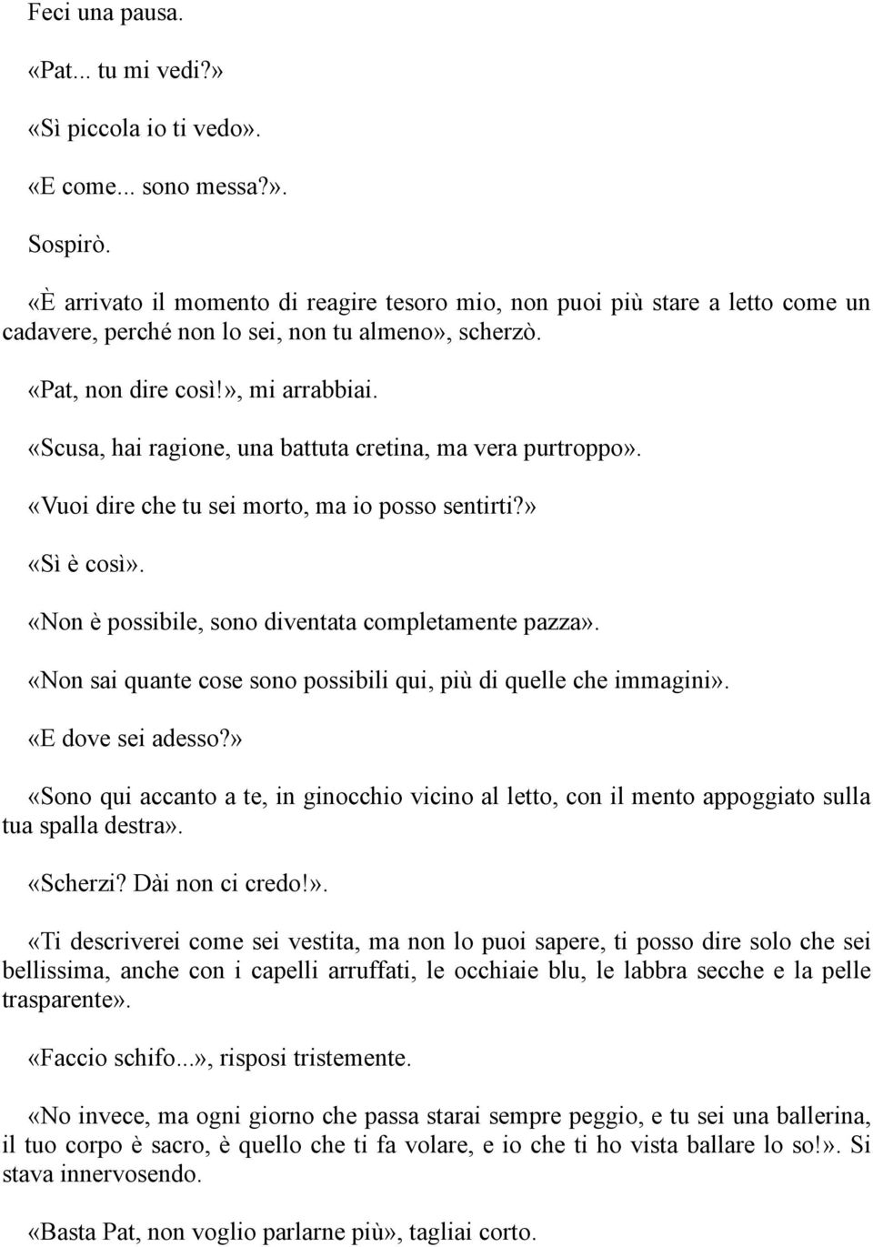 «Scusa, hai ragione, una battuta cretina, ma vera purtroppo». «Vuoi dire che tu sei morto, ma io posso sentirti?» «Sì è così». «Non è possibile, sono diventata completamente pazza».