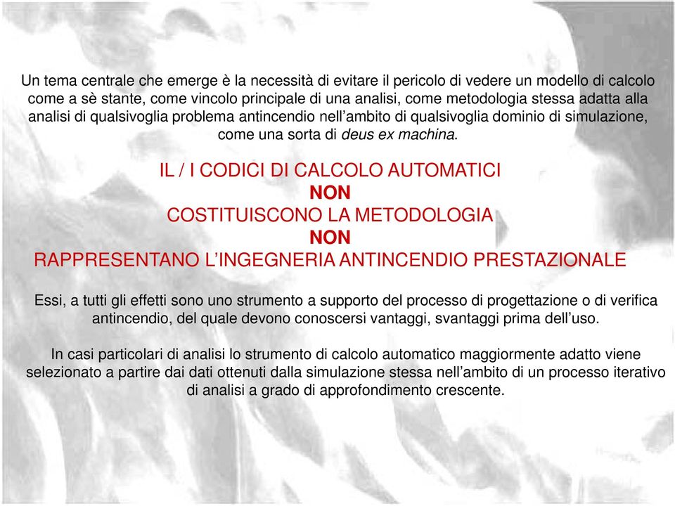 IL / I CODICI DI CALCOLO AUTOMATICI NON COSTITUISCONO LA METODOLOGIA NON RAPPRESENTANO L INGEGNERIA G ANTINCENDIO PRESTAZIONALE Essi, a tutti gli effetti sono uno strumento a supporto del processo di