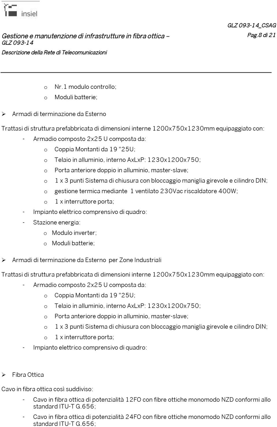 Telaio in alluminio, interno AxLxP: 123x12x75; o Porta anteriore doppio in alluminio, master-slave; o 1 x 3 punti Sistema di chiusura con bloccaggio maniglia girevole e cilindro DIN; o gestione