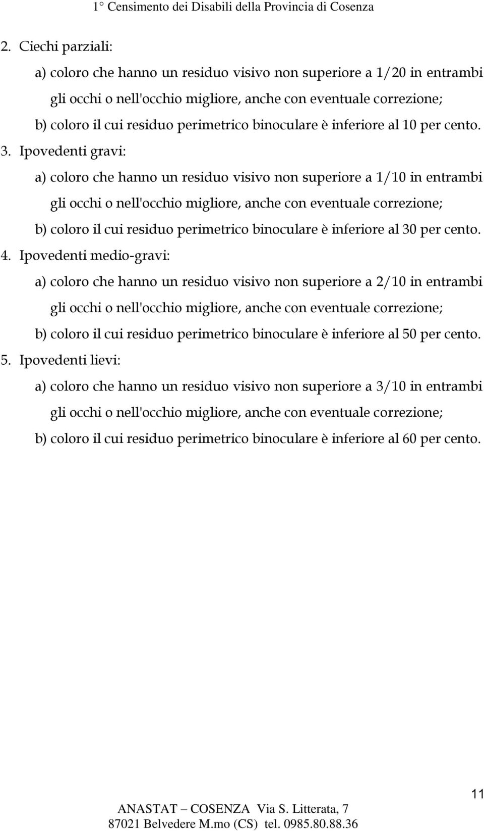 Ipovedenti gravi: a) coloro che hanno un residuo visivo non superiore a 1/10 in entrambi gli occhi o nell'occhio migliore, anche con eventuale correzione; b) coloro il cui residuo perimetrico