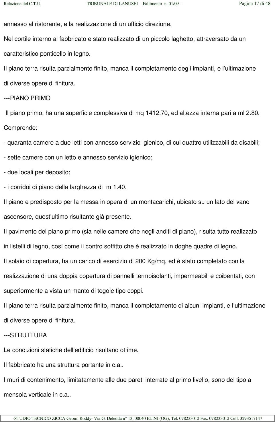 Il piano terra risulta parzialmente finito, manca il completamento degli impianti, e l ultimazione di diverse opere di finitura.