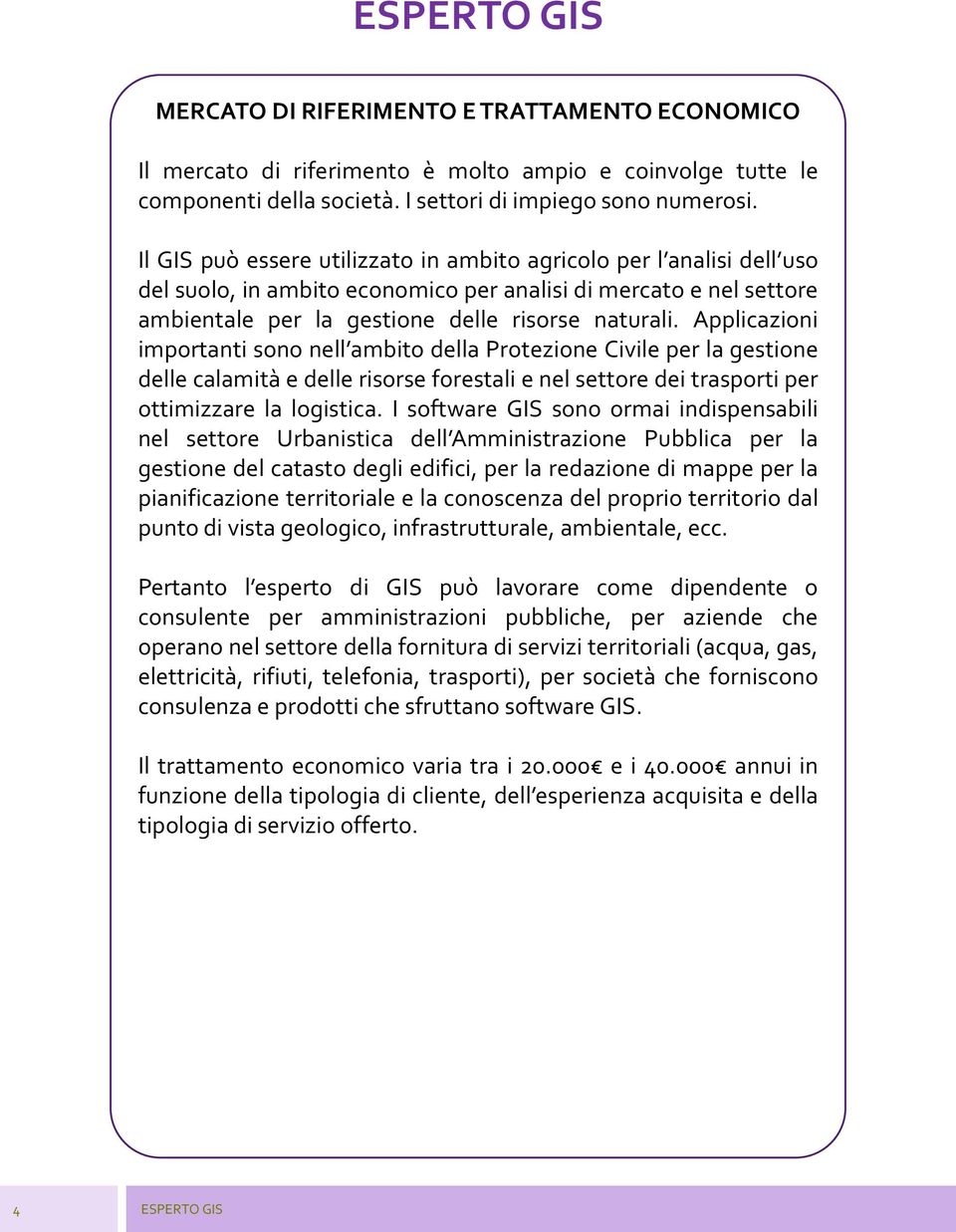 Applicazioni importanti sono nell ambito della Protezione Civile per la gestione delle calamità e delle risorse forestali e nel settore dei trasporti per ottimizzare la logistica.