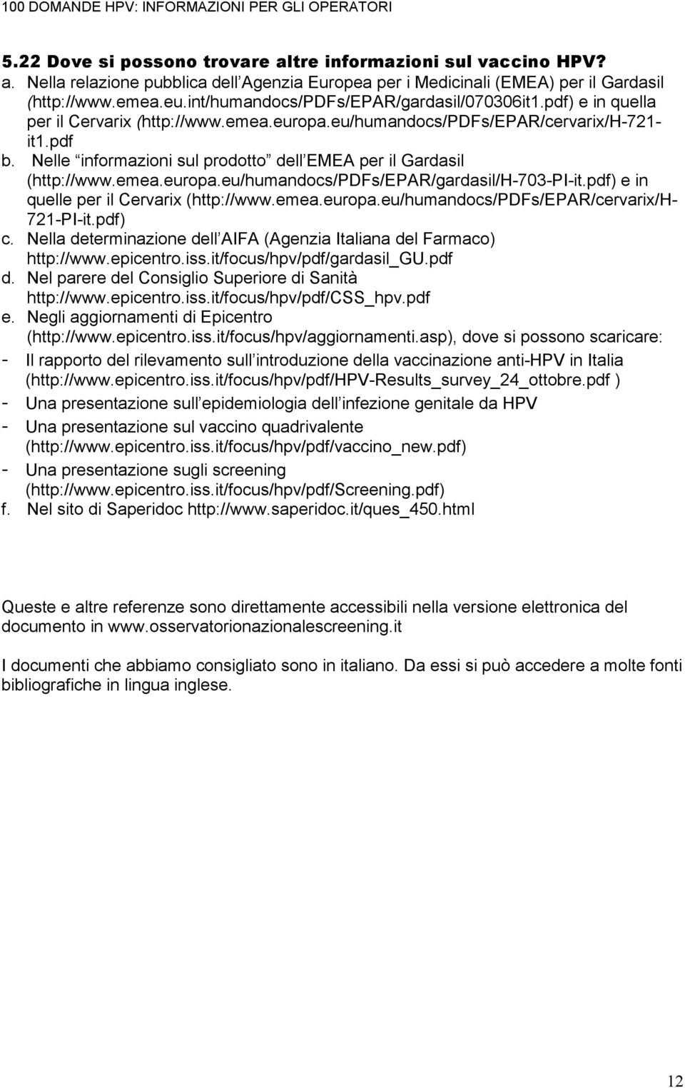 Nelle informazioni sul prodotto dell EMEA per il Gardasil (http://www.emea.europa.eu/humandocs/pdfs/epar/gardasil/h-703-pi-it.pdf) e in quelle per il Cervarix (http://www.emea.europa.eu/humandocs/pdfs/epar/cervarix/h- 721-PI-it.