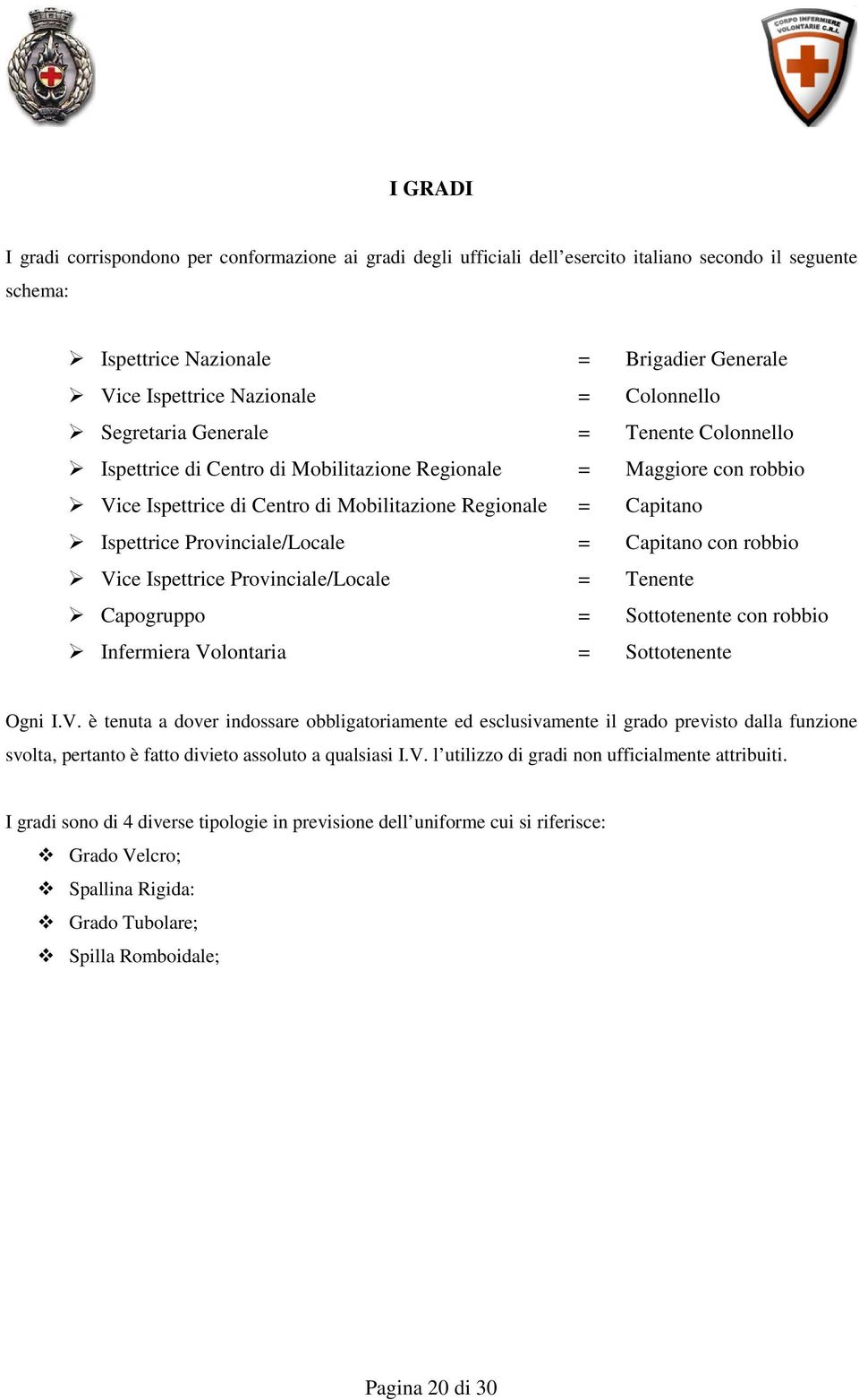 Provinciale/Locale = Capitano con robbio Vice Ispettrice Provinciale/Locale = Tenente Capogruppo = Sottotenente con robbio Infermiera Volontaria = Sottotenente Ogni I.V. è tenuta a dover indossare obbligatoriamente ed esclusivamente il grado previsto dalla funzione svolta, pertanto è fatto divieto assoluto a qualsiasi I.