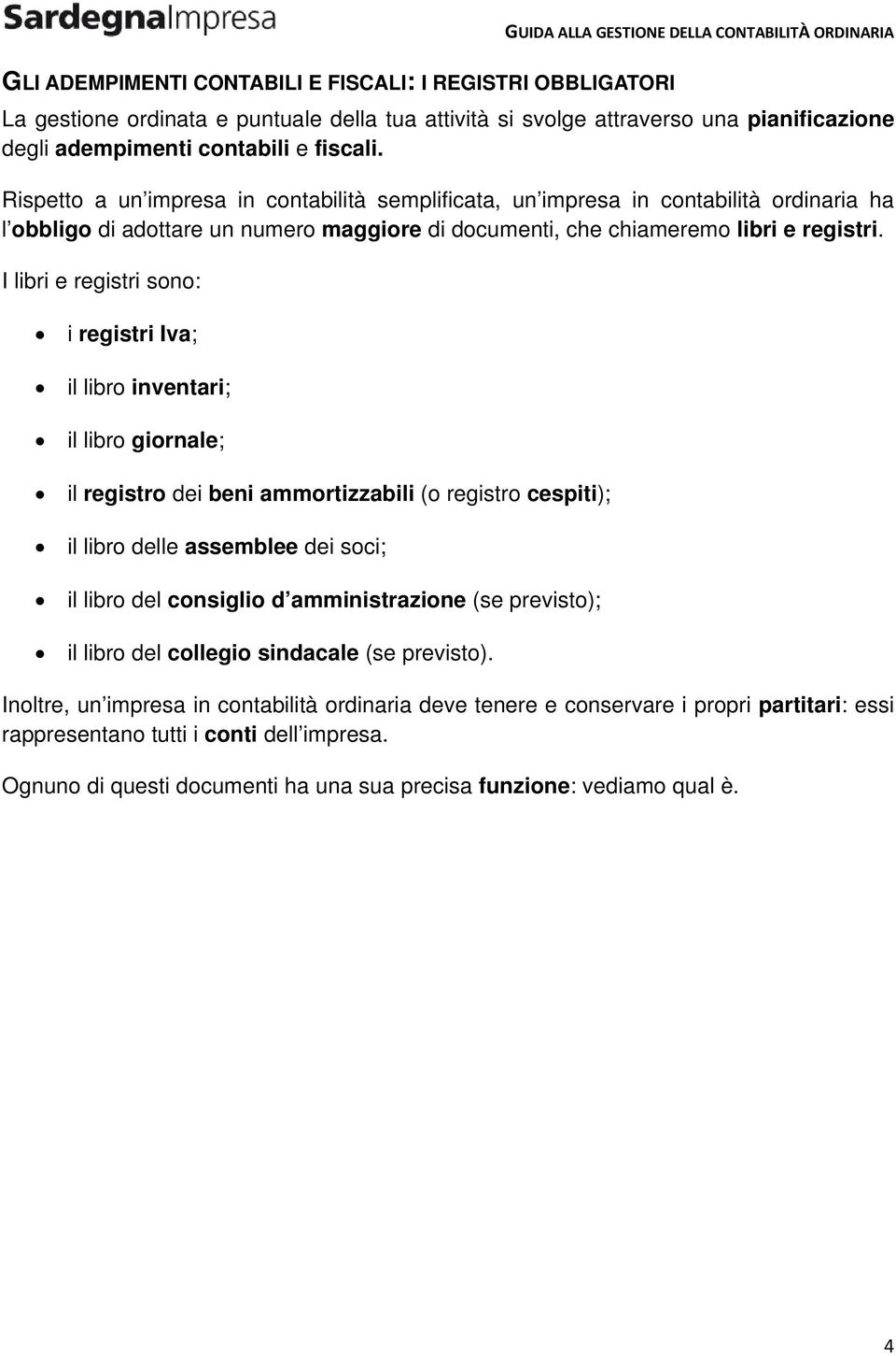 I libri e registri sono: i registri Iva; il libro inventari; il libro giornale; il registro dei beni ammortizzabili (o registro cespiti); il libro delle assemblee dei soci; il libro del consiglio d