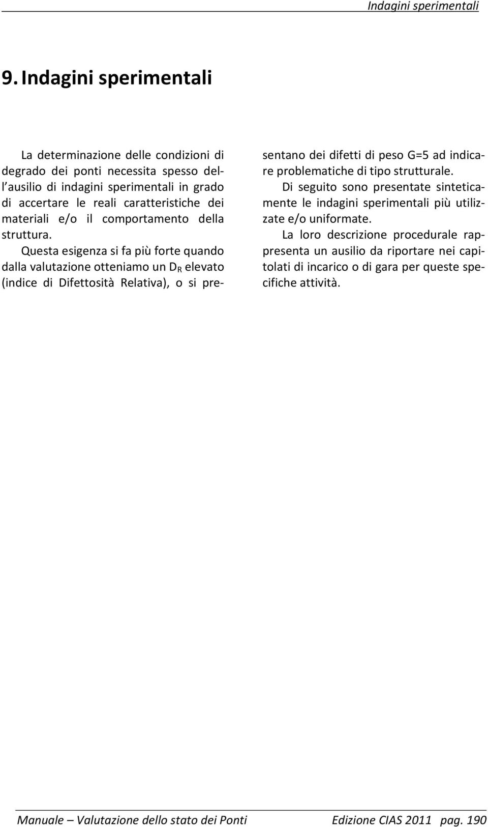 Questa esigenza si fa più forte quando dalla valutazione otteniamo un D R elevato (indice di Difettosità Relativa), o si presentano dei difetti di peso G=5 ad indicare problematiche di