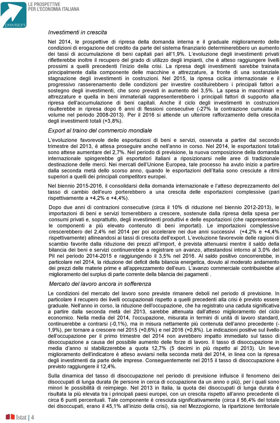 L evoluzione degli investimenti privati rifletterebbe inoltre il recupero del grado di utilizzo degli impianti, che è atteso raggiungere livelli prossimi a quelli precedenti l inizio della crisi.