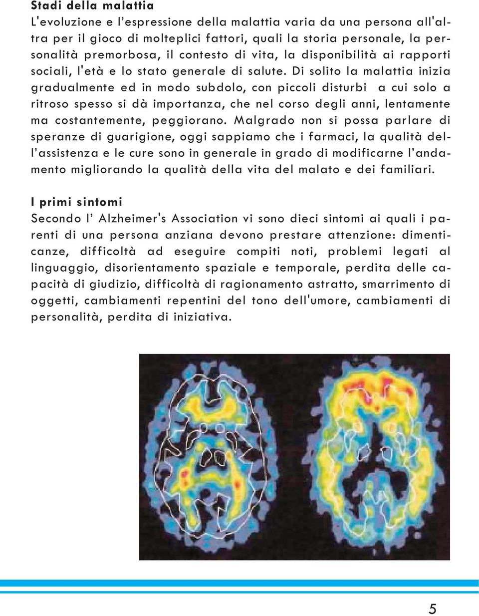 Di solito la malattia inizia gradualmente ed in modo subdolo, con piccoli disturbi a cui solo a ritroso spesso si dà importanza, che nel corso degli anni, lentamente ma costantemente, peggiorano.