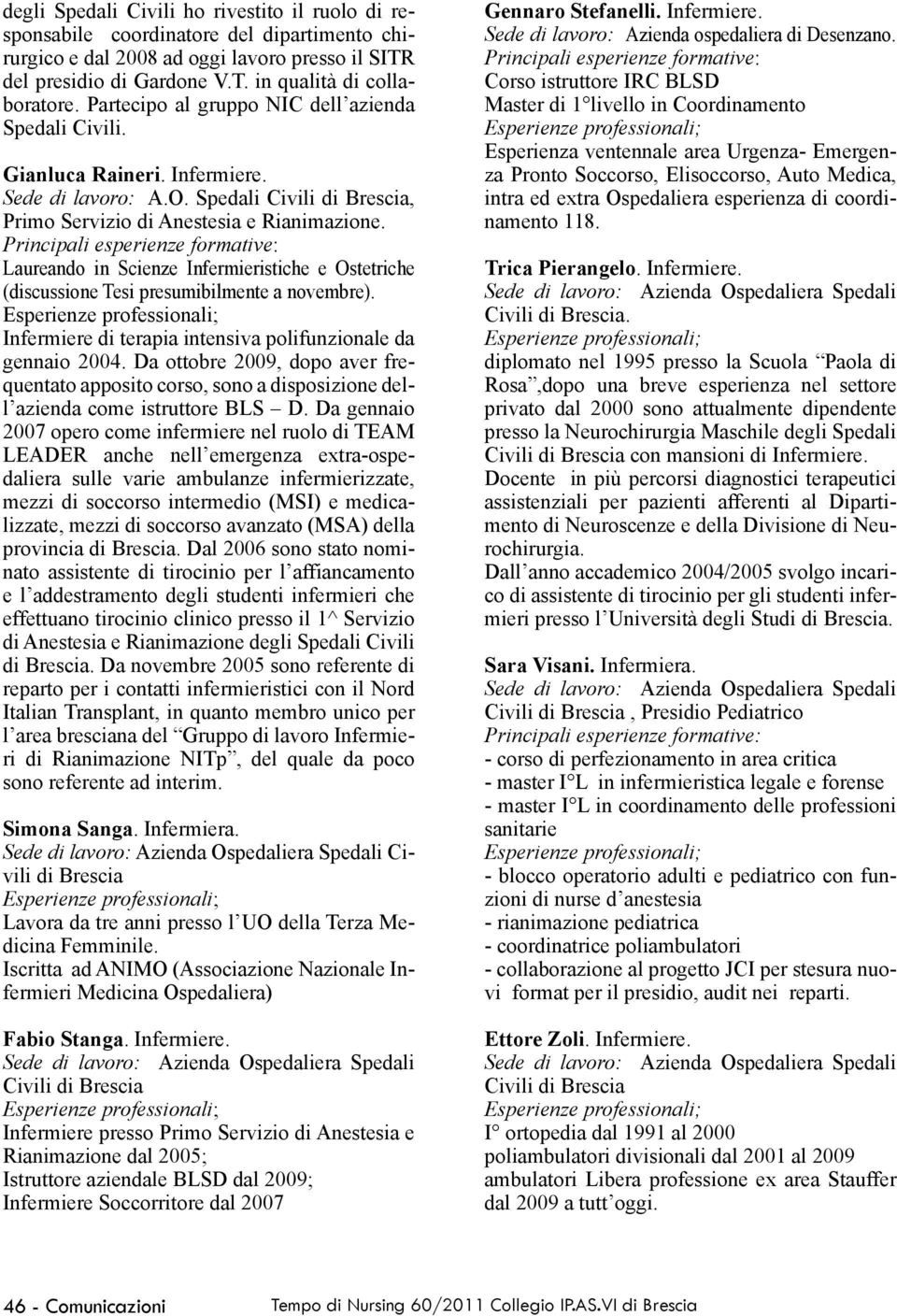 Laureando in Scienze Infermieristiche e Ostetriche (discussione Tesi presumibilmente a novembre). Infermiere di terapia intensiva polifunzionale da gennaio 2004.