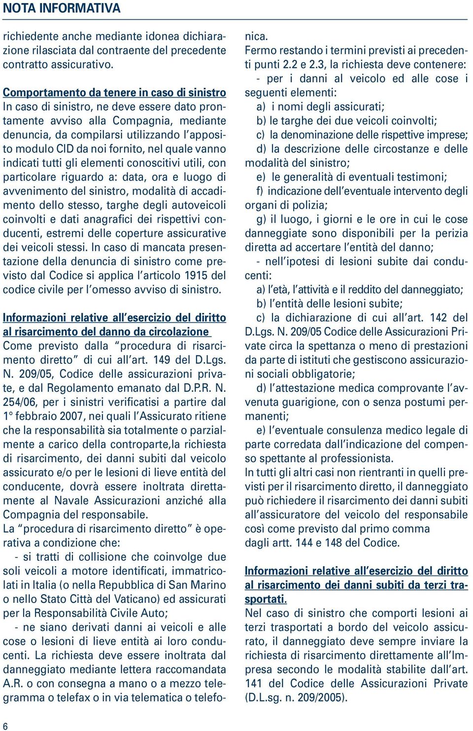 fornito, nel quale vanno indicati tutti gli elementi conoscitivi utili, con particolare riguardo a: data, ora e luogo di avvenimento del sinistro, modalità di accadimento dello stesso, targhe degli