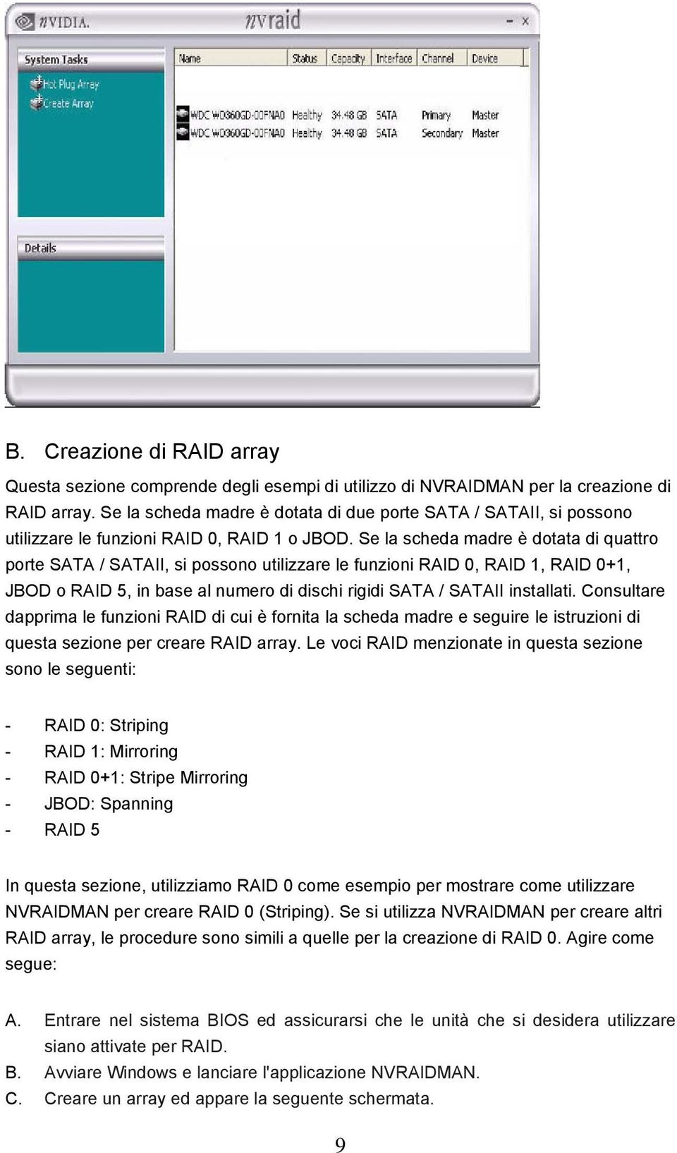 Se la scheda madre è dotata di quattro porte SATA / SATAII, si possono utilizzare le funzioni RAID 0, RAID 1, RAID 0+1, JBOD o RAID 5, in base al numero di dischi rigidi SATA / SATAII installati.