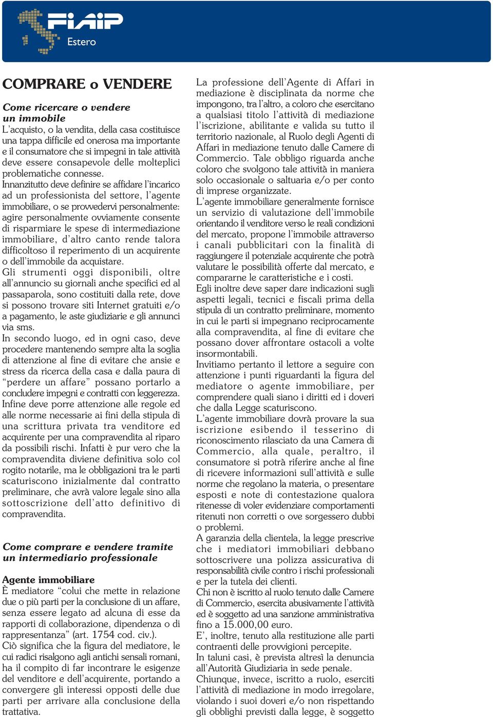 Innanzitutto deve definire se affidare l incarico ad un professionista del settore, l agente immobiliare, o se provvedervi personalmente: agire personalmente ovviamente consente di risparmiare le