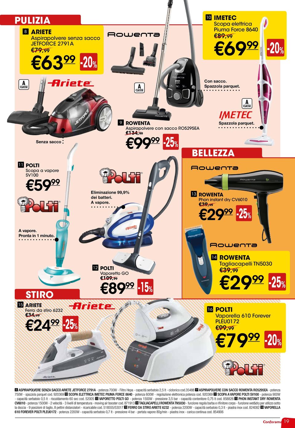 13 ROWENTA Phon instant dry CV10 39,99 29 99-25% STIRO 15 ARIETE Ferro da stiro 6232 34,99 24 99-25% 12 POLTI Vaporetto GO 109,99 89 99-15% 14 ROWENTA Tagliacapelli TN5030 39,99 29 99-25% 16 POLTI