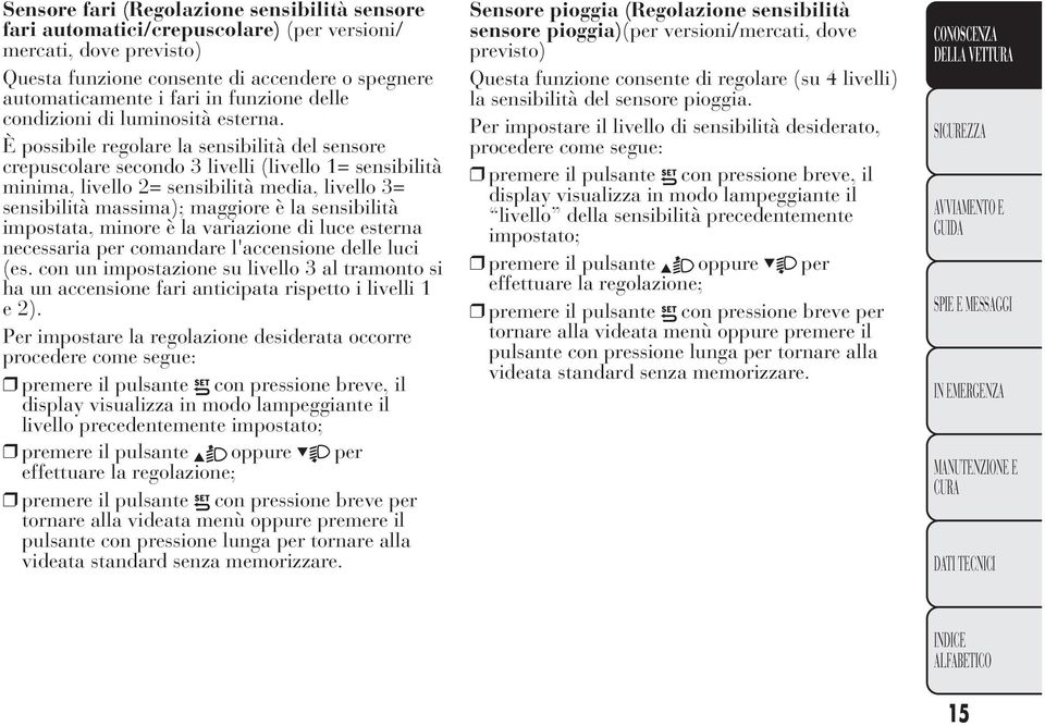 È possibile regolare la sensibilità del sensore crepuscolare secondo 3 livelli (livello 1= sensibilità minima, livello 2= sensibilità media, livello 3= sensibilità massima); maggiore è la sensibilità